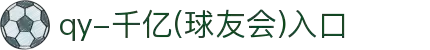 QY球友会-QY千亿球友会-QY球友会体育官网